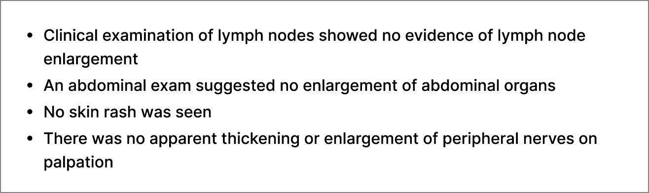 • Clinical examination of lymph nodes showed no evidence of lymph node enlargement • An abdominal exam suggested no e...
