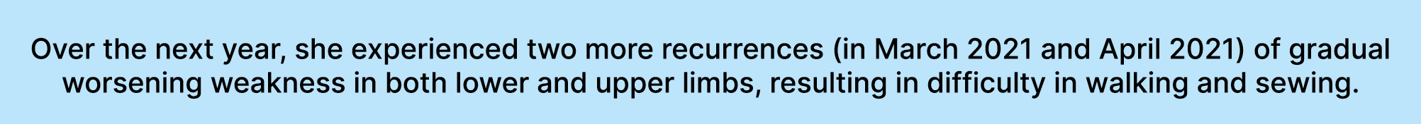 Over the next year, she experienced two more recurrences (in March 2021 and April 2021) of gradual worsening weakness...