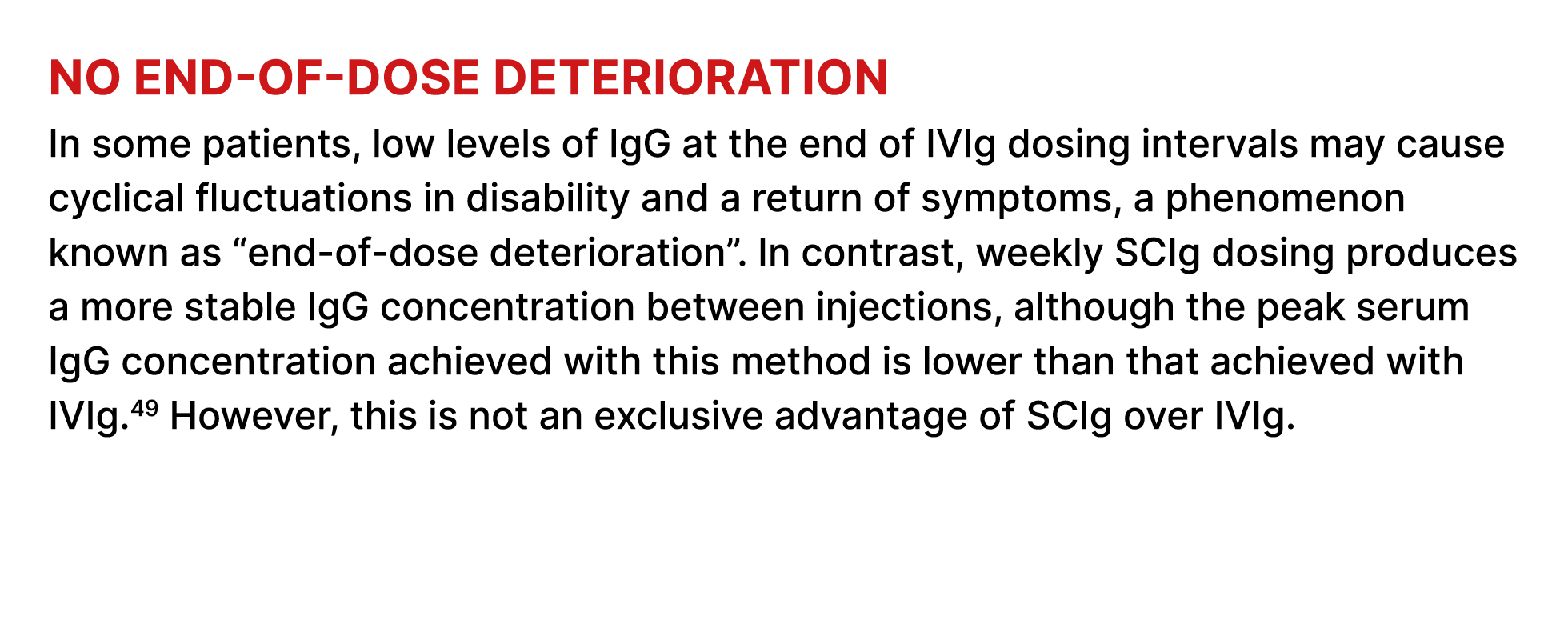 No end of dose deterioration In some patients, low levels of IgG at the end of IVIg dosing intervals may cause cyclic...