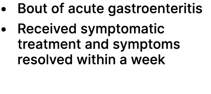 • Bout of acute gastroenteritis • Received symptomatic treatment and symptoms resolved within a week