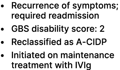 • Recurrence of symptoms; required readmission • GBS disability score: 2 • Reclassified as A CIDP • Initiated on main...
